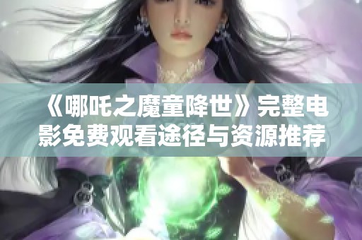 《哪吒之魔童降世》完整电影免费观看途径与资源推荐