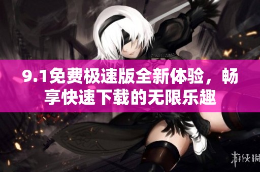 9.1免费极速版全新体验，畅享快速下载的无限乐趣