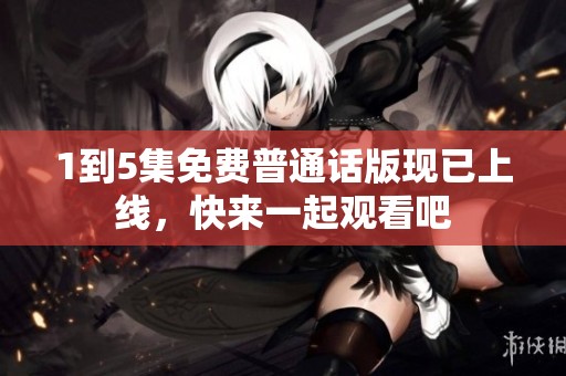 1到5集免费普通话版现已上线，快来一起观看吧