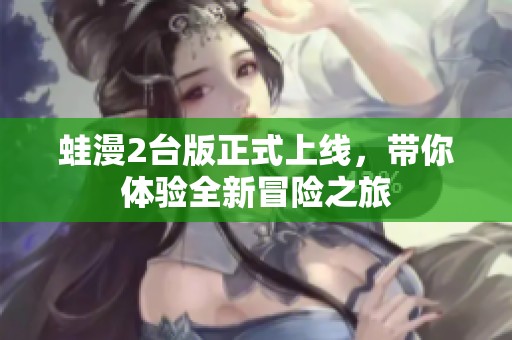 蛙漫2台版正式上线，带你体验全新冒险之旅