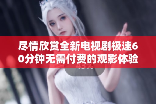 尽情欣赏全新电视剧极速60分钟无需付费的观影体验