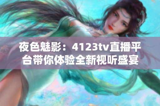 夜色魅影：4123tv直播平台带你体验全新视听盛宴