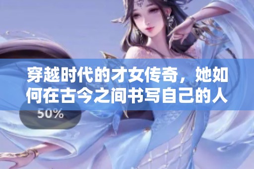 穿越时代的才女传奇，她如何在古今之间书写自己的人生篇章