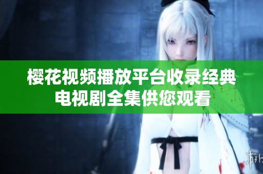 樱花视频播放平台收录经典电视剧全集供您观看