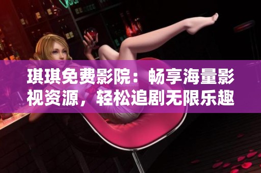 琪琪免费影院：畅享海量影视资源，轻松追剧无限乐趣