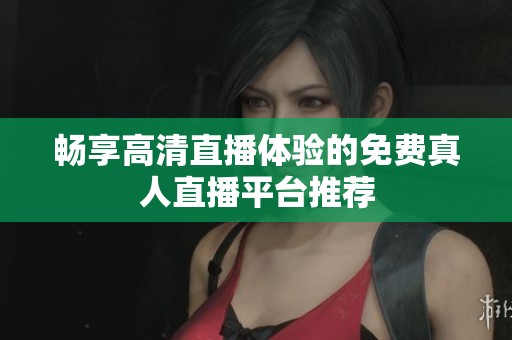 畅享高清直播体验的免费真人直播平台推荐