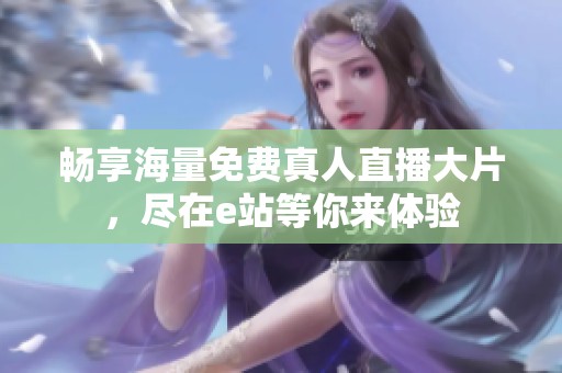 畅享海量免费真人直播大片，尽在e站等你来体验