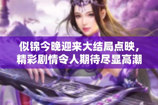 似锦今晚迎来大结局点映，精彩剧情令人期待尽显高潮时刻