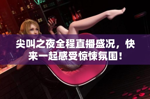 尖叫之夜全程直播盛况，快来一起感受惊悚氛围！