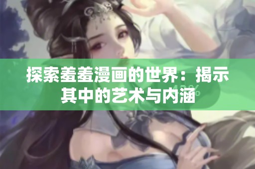 探索羞羞漫画的世界：揭示其中的艺术与内涵