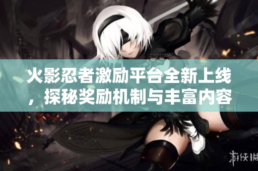 火影忍者激励平台全新上线，探秘奖励机制与丰富内容