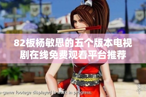 82板杨敏思的五个版本电视剧在线免费观看平台推荐