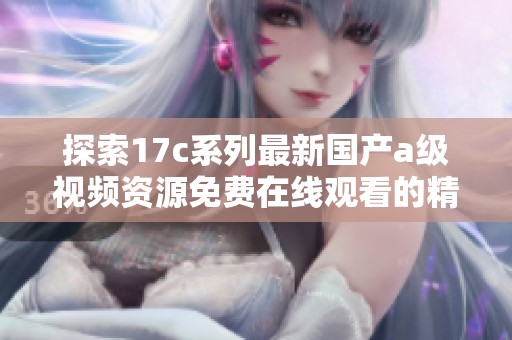探索17c系列最新国产a级视频资源免费在线观看的精彩内容与体验
