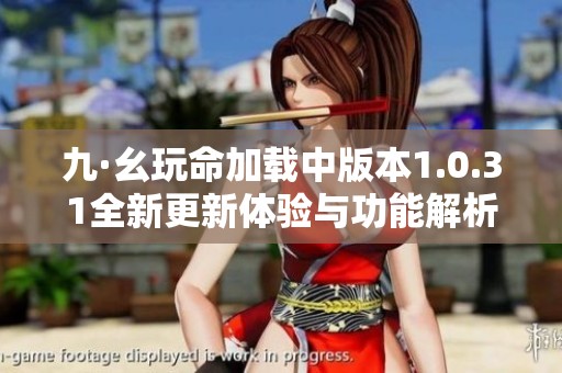 九·幺玩命加载中版本1.0.31全新更新体验与功能解析