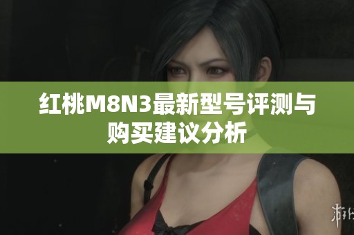 红桃M8N3最新型号评测与购买建议分析