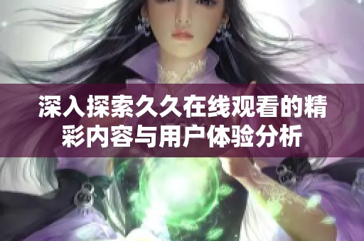 深入探索久久在线观看的精彩内容与用户体验分析