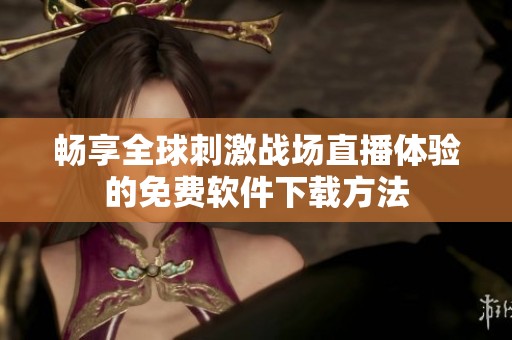 畅享全球刺激战场直播体验的免费软件下载方法