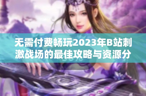 无需付费畅玩2023年B站刺激战场的最佳攻略与资源分享