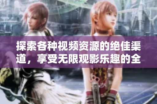 探索各种视频资源的绝佳渠道，享受无限观影乐趣的全新体验