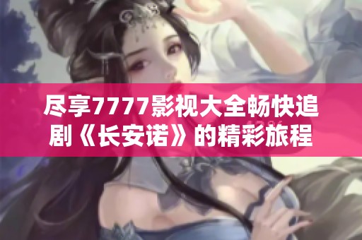尽享7777影视大全畅快追剧《长安诺》的精彩旅程