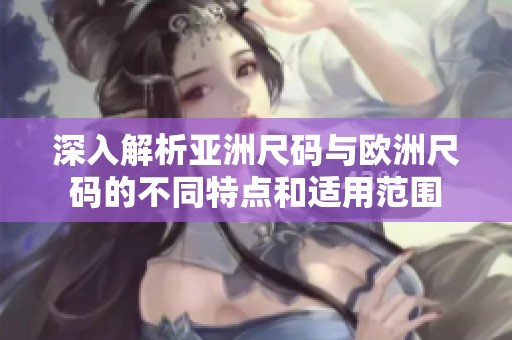 深入解析亚洲尺码与欧洲尺码的不同特点和适用范围