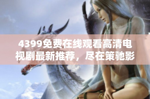 4399免费在线观看高清电视剧最新推荐，尽在策驰影院在線觀看体验