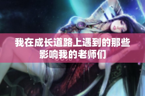 我在成长道路上遇到的那些影响我的老师们