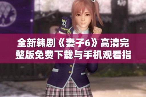 全新韩剧《妻子6》高清完整版免费下载与手机观看指南