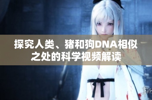 探究人类、猪和狗DNA相似之处的科学视频解读