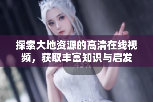 探索大地资源的高清在线视频，获取丰富知识与启发