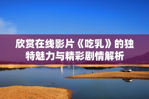 欣赏在线影片《吃乳》的独特魅力与精彩剧情解析