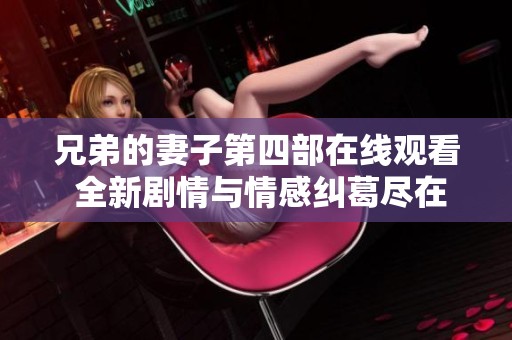 兄弟的妻子第四部在线观看 全新剧情与情感纠葛尽在其中