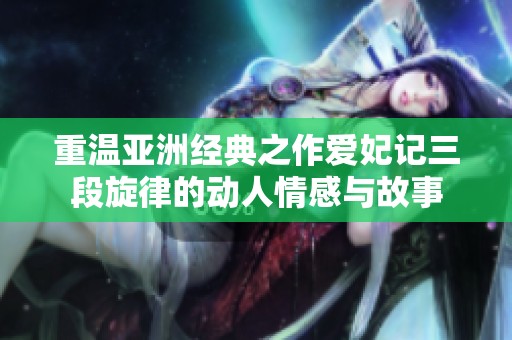 重温亚洲经典之作爱妃记三段旋律的动人情感与故事