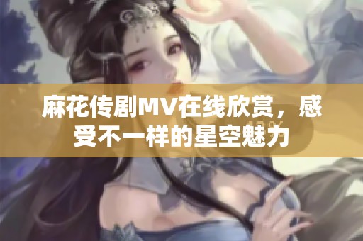 麻花传剧MV在线欣赏，感受不一样的星空魅力