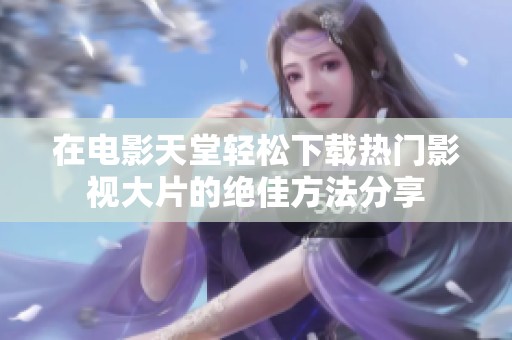 在电影天堂轻松下载热门影视大片的绝佳方法分享