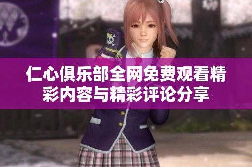 仁心俱乐部全网免费观看精彩内容与精彩评论分享