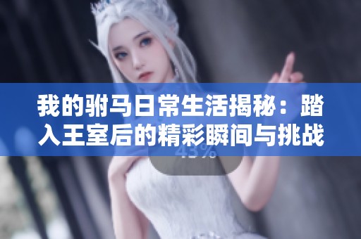 我的驸马日常生活揭秘：踏入王室后的精彩瞬间与挑战