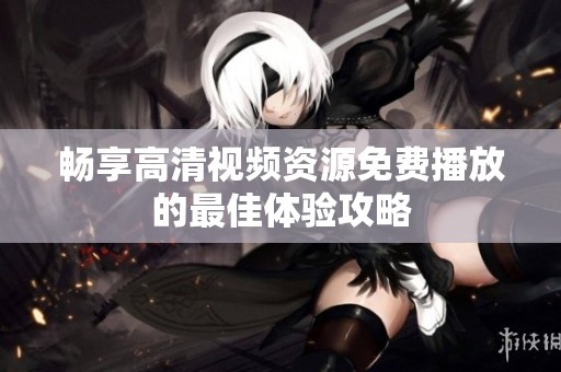 畅享高清视频资源免费播放的最佳体验攻略