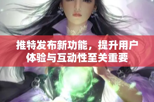 推特发布新功能，提升用户体验与互动性至关重要