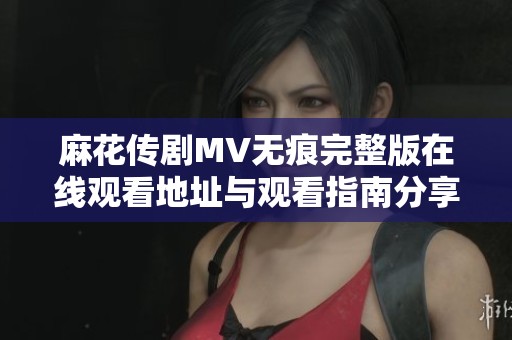 麻花传剧MV无痕完整版在线观看地址与观看指南分享