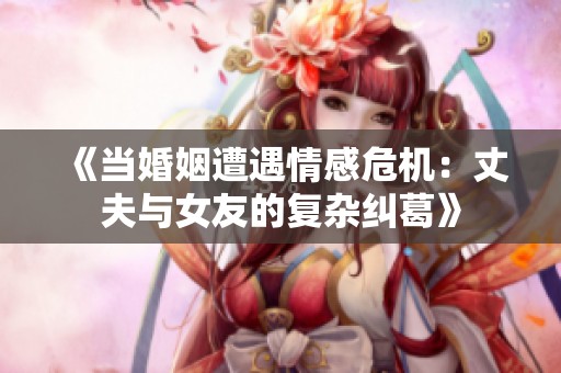 《当婚姻遭遇情感危机：丈夫与女友的复杂纠葛》
