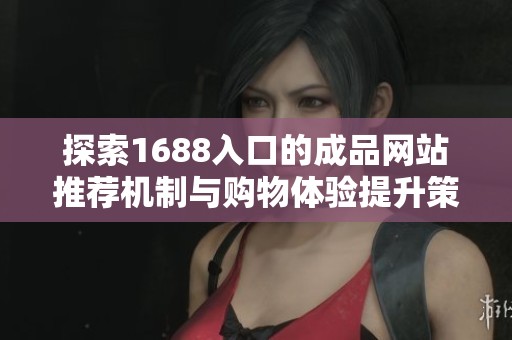 探索1688入口的成品网站推荐机制与购物体验提升策略