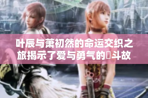 叶辰与萧初然的命运交织之旅揭示了爱与勇气的奮斗故事