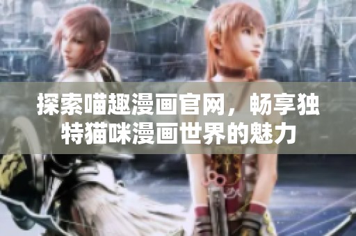 探索喵趣漫画官网，畅享独特猫咪漫画世界的魅力