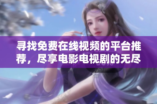 寻找免费在线视频的平台推荐，尽享电影电视剧的无尽乐趣