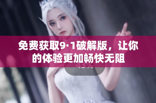 免费获取9·1破解版，让你的体验更加畅快无阻