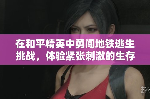 在和平精英中勇闯地铁逃生挑战，体验紧张刺激的生存对抗！