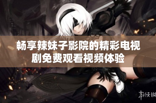 畅享辣妹子影院的精彩电视剧免费观看视频体验