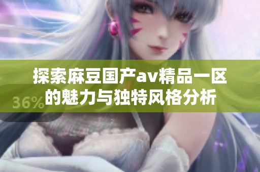 探索麻豆国产av精品一区的魅力与独特风格分析