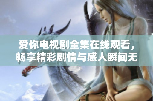 爱你电视剧全集在线观看，畅享精彩剧情与感人瞬间无须付费
